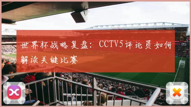 世界杯战略复盘:CCTV5评论员如何解读关键比赛