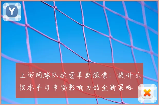 上海网球队运营革新探索：提升竞技水平与市场影响力的全新策略