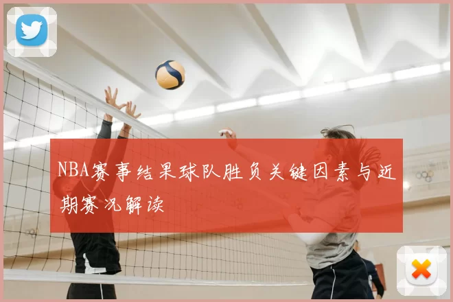 NBA赛事结果球队胜负关键因素与近期赛况解读