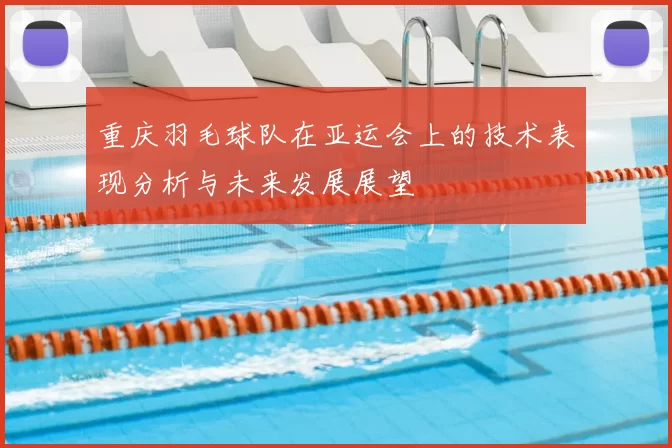 重庆羽毛球队在亚运会上的技术表现分析与未来发展展望