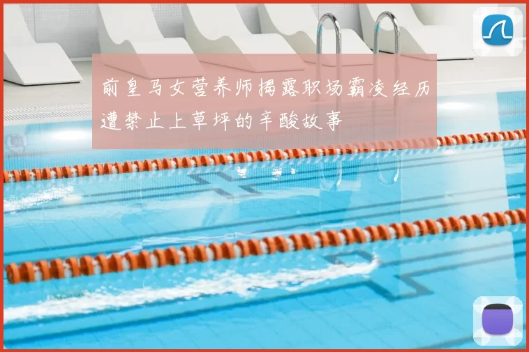 前皇马女营养师揭露职场霸凌经历遭禁止上草坪的辛酸故事