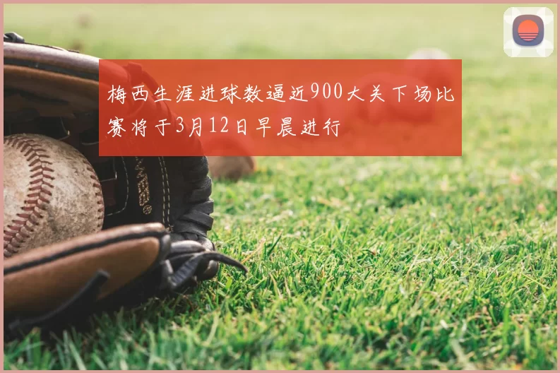 梅西生涯进球数逼近900大关下场比赛将于3月12日早晨进行
