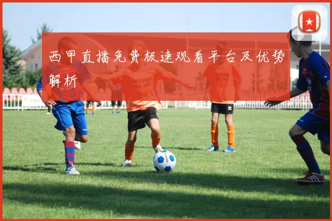 西甲直播免费极速观看平台及优势解析