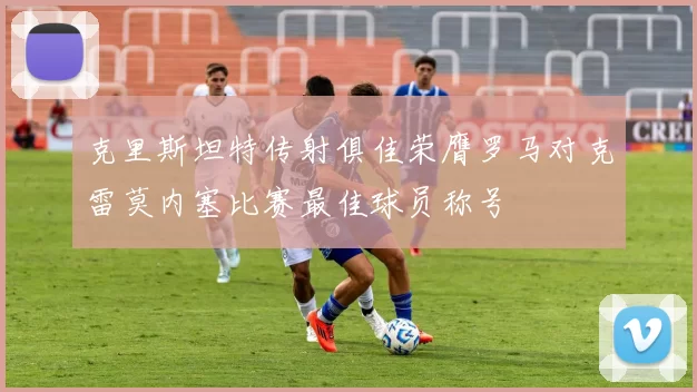 克里斯坦特传射俱佳荣膺罗马对克雷莫内塞比赛最佳球员称号