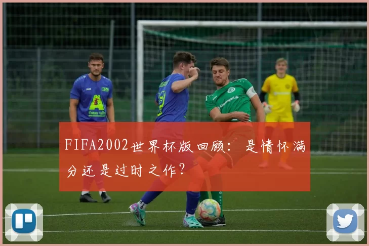 FIFA2002世界杯版回顾：是情怀满分还是过时之作？