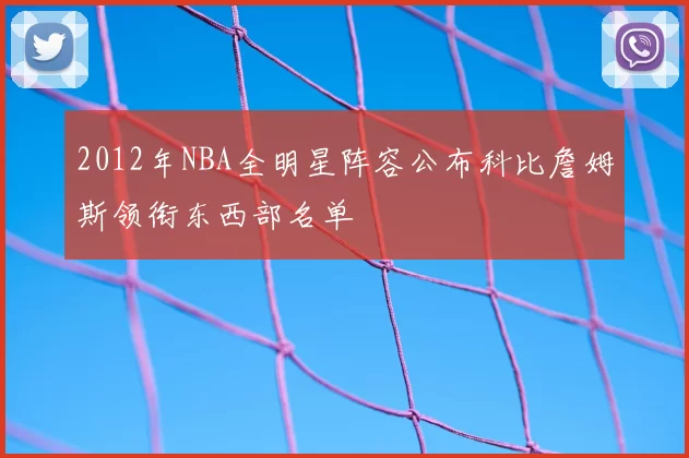 2012年NBA全明星阵容公布科比詹姆斯领衔东西部名单