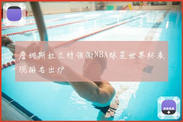 詹姆斯杜兰特领衔NBA球星世界杯表现排名出炉