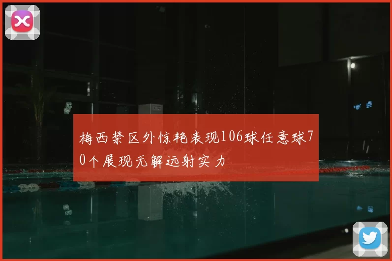 梅西禁区外惊艳表现106球任意球70个展现无解远射实力