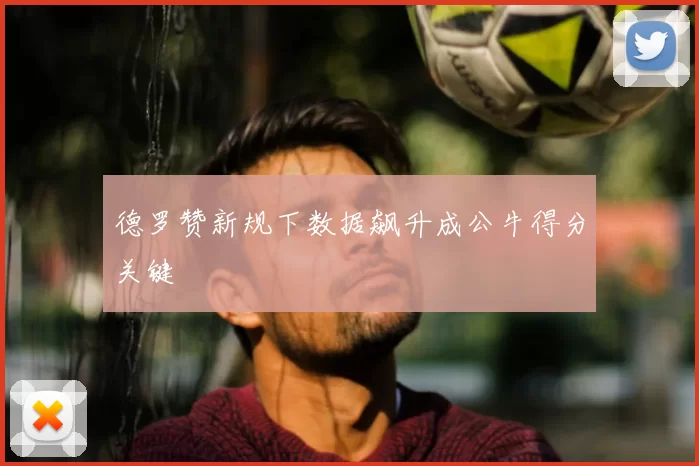德罗赞新规下数据飙升成公牛得分关键