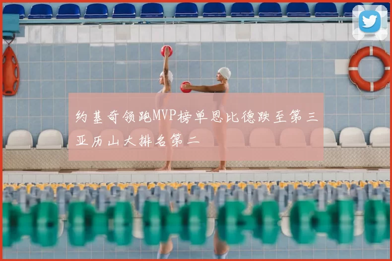 约基奇领跑MVP榜单恩比德跌至第三亚历山大排名第二