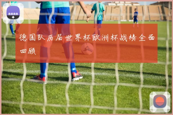 德国队历届世界杯欧洲杯战绩全面回顾