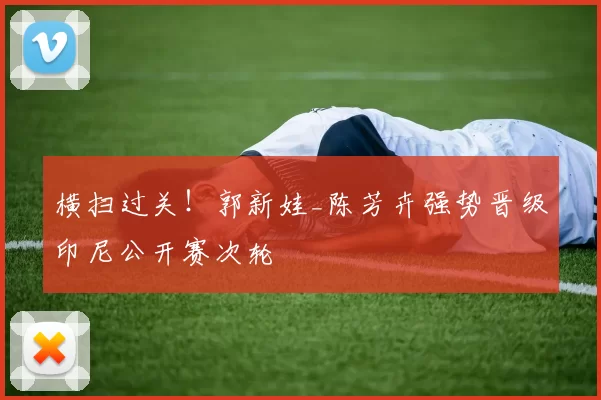 横扫过关！郭新娃_陈芳卉强势晋级印尼公开赛次轮