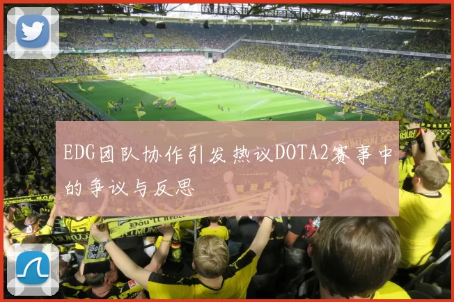 EDG团队协作引发热议DOTA2赛事中的争议与反思