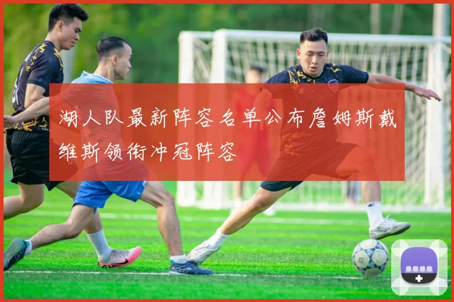 湖人队最新阵容名单公布詹姆斯戴维斯领衔冲冠阵容