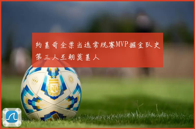 约基奇全票当选常规赛MVP掘金队史第三人王朝奠基人