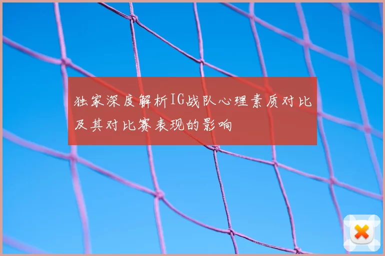 独家深度解析IG战队心理素质对比及其对比赛表现的影响