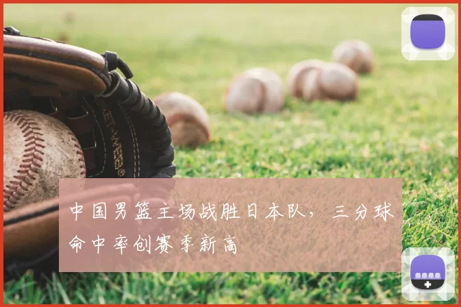 中国男篮主场战胜日本队，三分球命中率创赛季新高