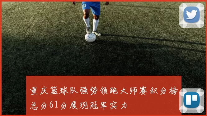 重庆篮球队强势领跑大师赛积分榜总分61分展现冠军实力