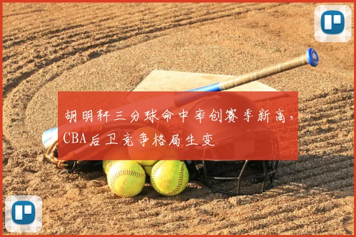 胡明轩三分球命中率创赛季新高,CBA后卫竞争格局生变