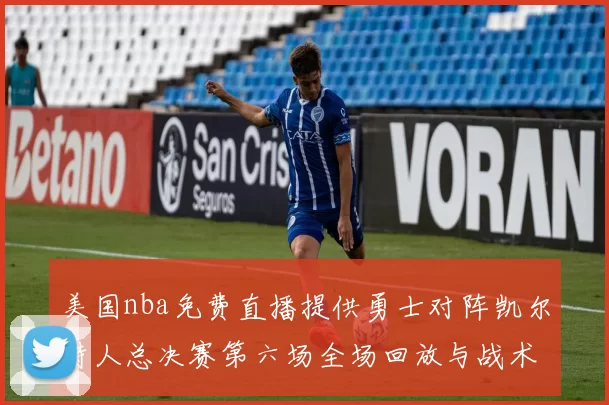 美国nba免费直播提供勇士对阵凯尔特人总决赛第六场全场回放与战术解析