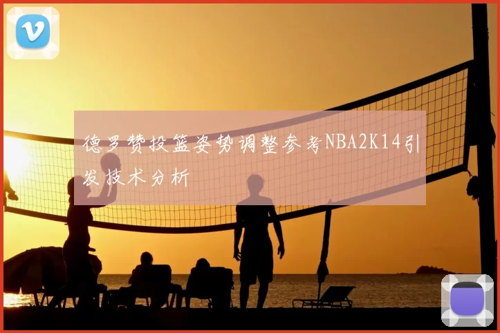 德罗赞投篮姿势调整参考NBA2K14引发技术分析