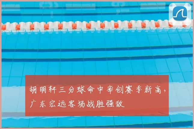 胡明轩三分球命中率创赛季新高，广东宏远客场战胜强敌