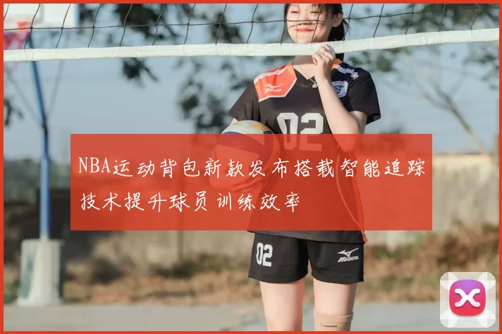 NBA运动背包新款发布搭载智能追踪技术提升球员训练效率