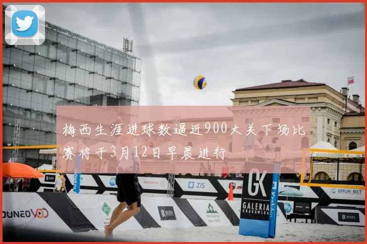梅西生涯进球数逼近900大关下场比赛将于3月12日早晨进行