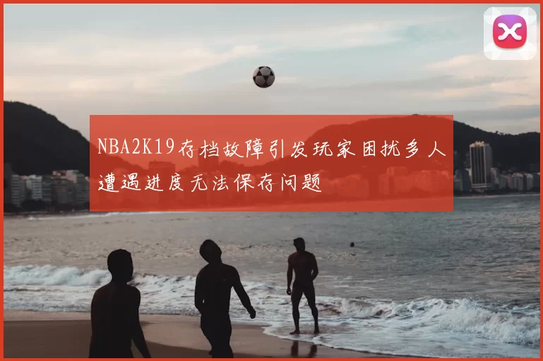 NBA2K19存档故障引发玩家困扰多人遭遇进度无法保存问题