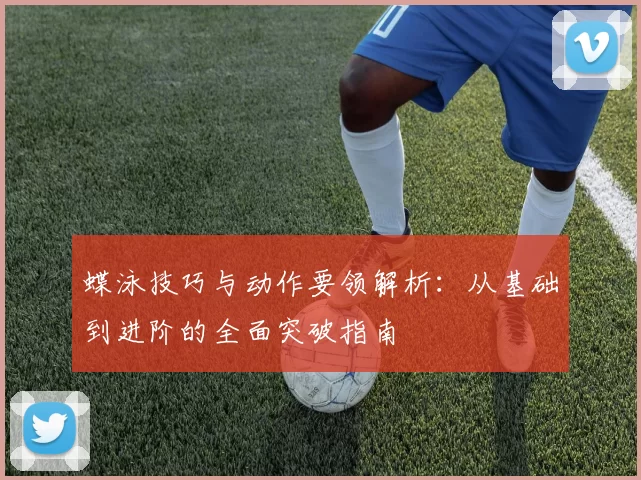 蝶泳技巧与动作要领解析：从基础到进阶的全面突破指南