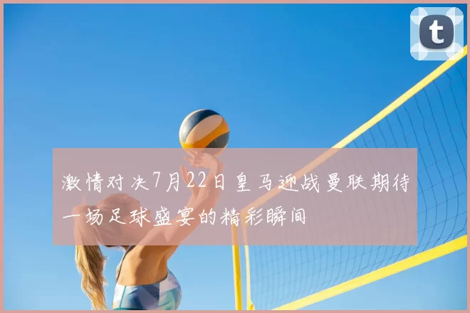 激情对决7月22日皇马迎战曼联期待一场足球盛宴的精彩瞬间
