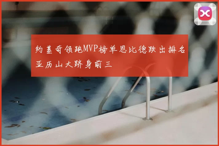 约基奇领跑MVP榜单恩比德跌出排名亚历山大跻身前三
