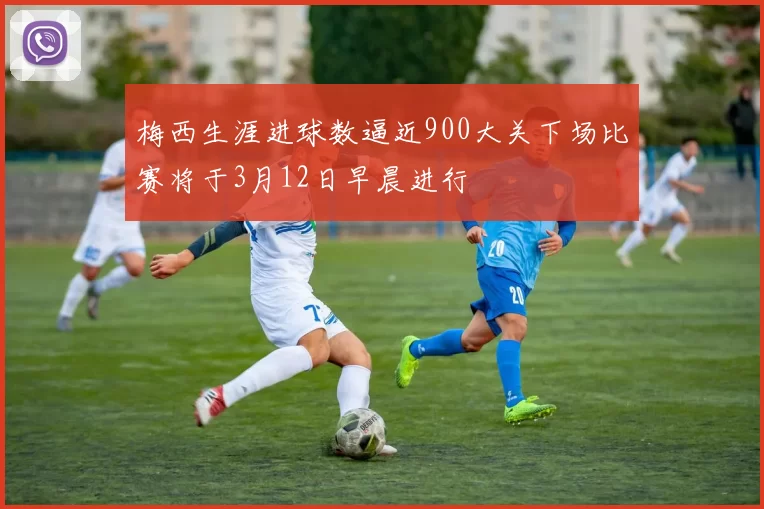 梅西生涯进球数逼近900大关下场比赛将于3月12日早晨进行
