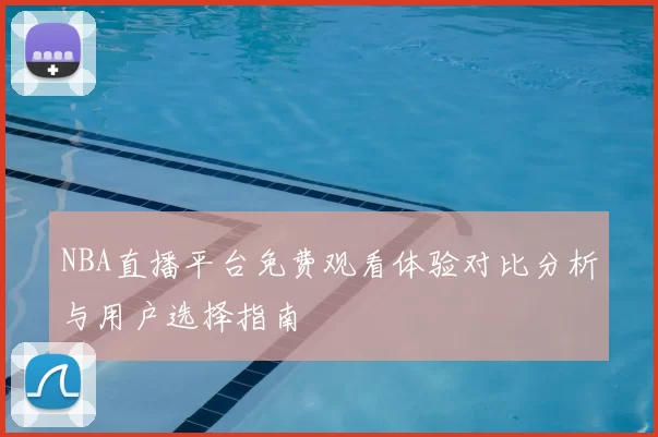 NBA直播平台免费观看体验对比分析与用户选择指南