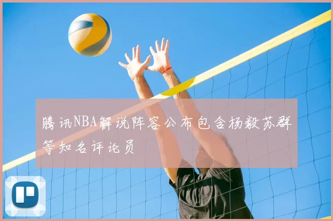 腾讯NBA解说阵容公布包含杨毅苏群等知名评论员