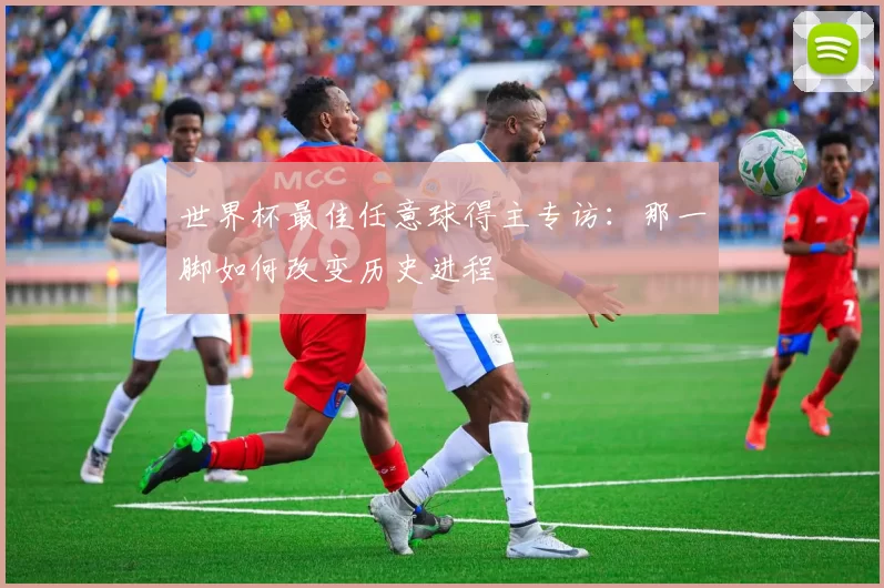 世界杯最佳任意球得主专访:那一脚如何改变历史进程
