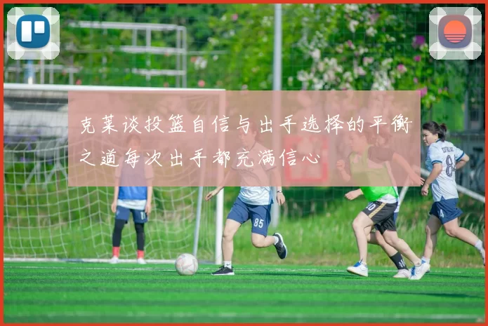 克莱谈投篮自信与出手选择的平衡之道每次出手都充满信心