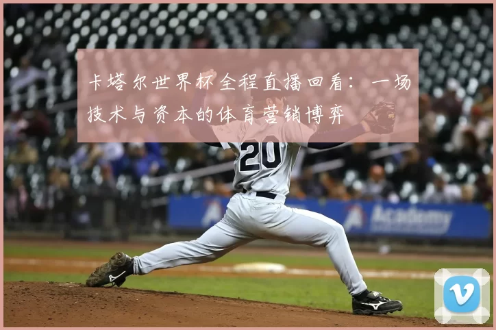 卡塔尔世界杯全程直播回看:一场技术与资本的体育营销博弈