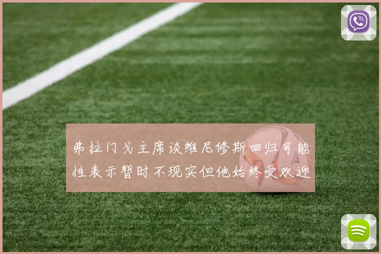 弗拉门戈主席谈维尼修斯回归可能性表示暂时不现实但他始终受欢迎
