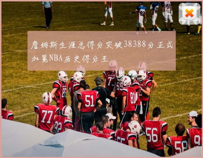 詹姆斯生涯总得分突破38388分正式加冕NBA历史得分王