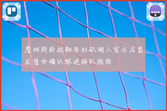 詹姆斯新战靴洛杉矶湖人官方店首发售价确认球迷排队抢购