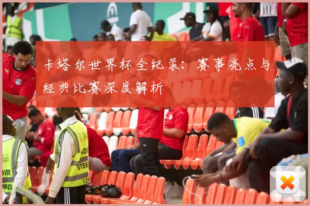 卡塔尔世界杯全纪录：赛事亮点与经典比赛深度解析