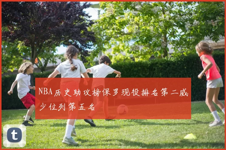 NBA历史助攻榜保罗现役排名第二威少位列第五名