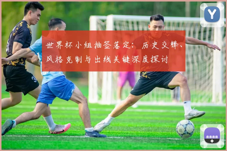 世界杯小组抽签落定:历史交锋、风格克制与出线关键深度探讨