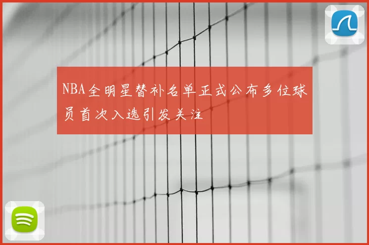 NBA全明星替补名单正式公布多位球员首次入选引发关注