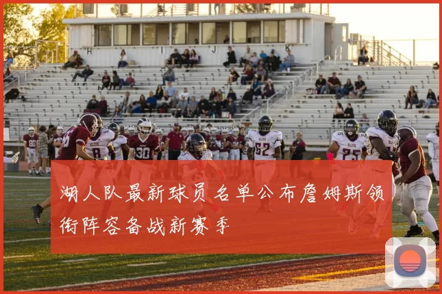 湖人队最新球员名单公布詹姆斯领衔阵容备战新赛季