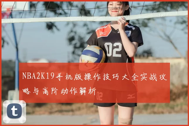 NBA2K19手机版操作技巧大全实战攻略与高阶动作解析