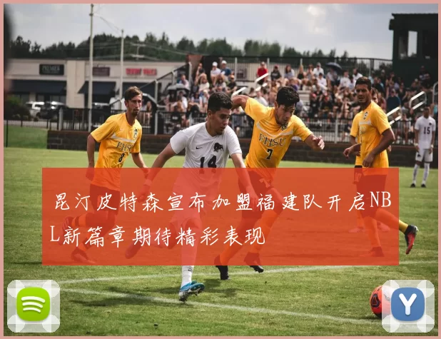 昆汀皮特森宣布加盟福建队开启NBL新篇章期待精彩表现