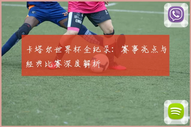 卡塔尔世界杯全纪录：赛事亮点与经典比赛深度解析