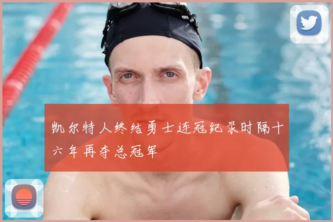 凯尔特人终结勇士连冠纪录时隔十六年再夺总冠军